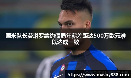 国米队长劳塔罗续约僵局年薪差距达500万欧元难以达成一致