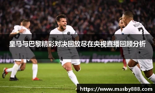 皇马与巴黎精彩对决回放尽在央视直播回顾分析